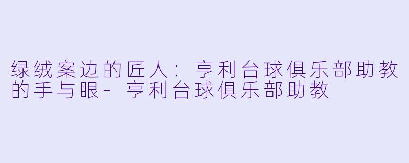 绿绒案边的匠人:亨利台球俱乐部助教的手与眼-亨利台球俱乐部助教