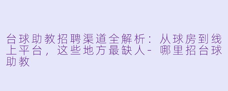 台球助教招聘渠道全解析:从球房到线上平台,这些地方最缺人-哪里招台球助教