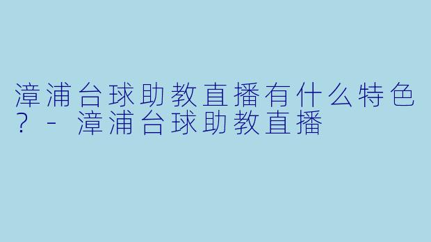 漳浦台球助教直播有什么特色？-漳浦台球助教直播