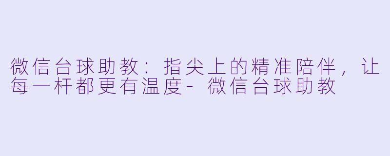 微信台球助教:指尖上的精准陪伴,让每一杆都更有温度-微信台球助教