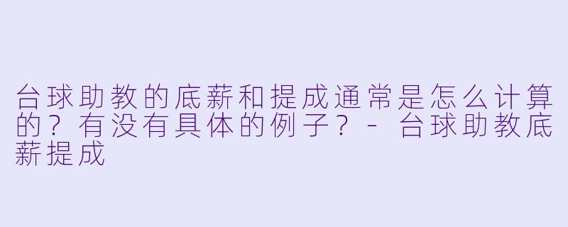 台球助教的底薪和提成通常是怎么计算的？有没有具体的例子？-台球助教底薪提成