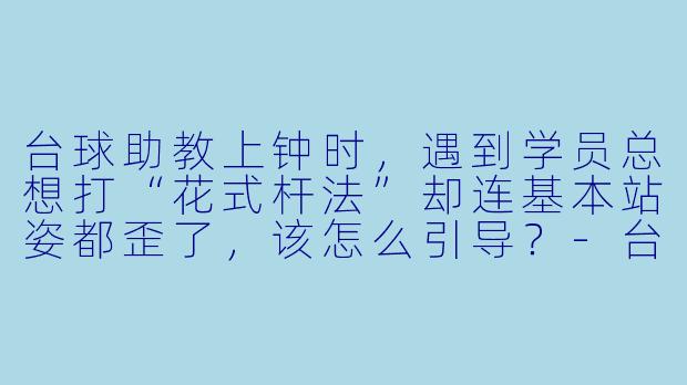 台球助教上钟时，遇到学员总想打“花式杆法”却连基本站姿都歪了，该怎么引导？-台球助教上钟