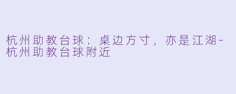 杭州助教台球：桌边方寸，亦是江湖-杭州助教台球附近