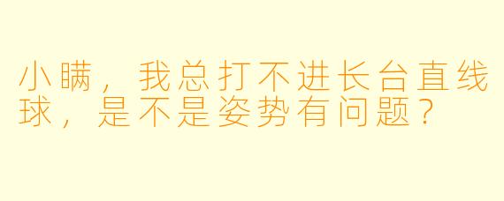 小瞒，我总打不进长台直线球，是不是姿势有问题？