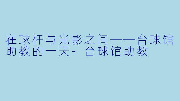 在球杆与光影之间——台球馆助教的一天-台球馆助教