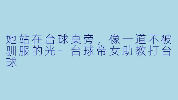 她站在台球桌旁，像一道不被驯服的光-台球帝女助教打台球