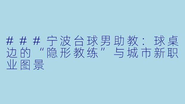 ###宁波台球男助教：球桌边的“隐形教练”与城市新职业图景
