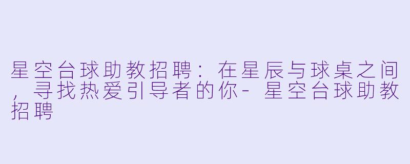 星空台球助教招聘:在星辰与球桌之间,寻找热爱引导者的你-星空台球助教招聘
