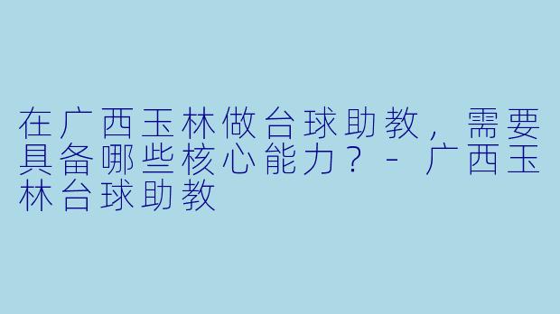 在广西玉林做台球助教，需要具备哪些核心能力？-广西玉林台球助教