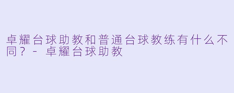 卓耀台球助教和普通台球教练有什么不同？-卓耀台球助教
