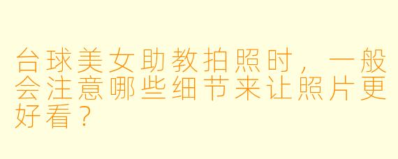 台球美女助教拍照时，一般会注意哪些细节来让照片更好看？