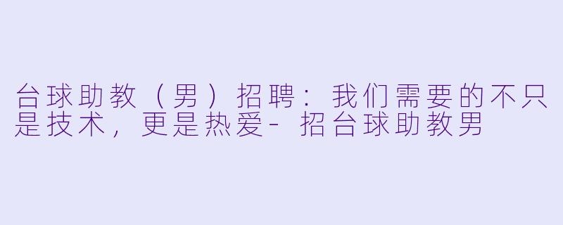 台球助教（男）招聘：我们需要的不只是技术，更是热爱-招台球助教男