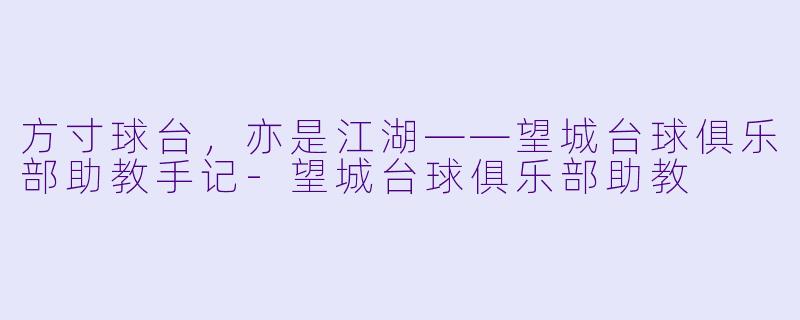 方寸球台，亦是江湖——望城台球俱乐部助教手记-望城台球俱乐部助教