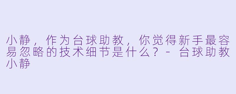 小静,作为台球助教,你觉得新手最容易忽略的技术细节是什么?-台球助教小静