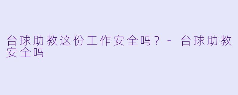 台球助教这份工作安全吗？-台球助教安全吗