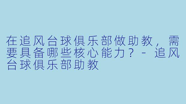 在追风台球俱乐部做助教，需要具备哪些核心能力？-追风台球俱乐部助教