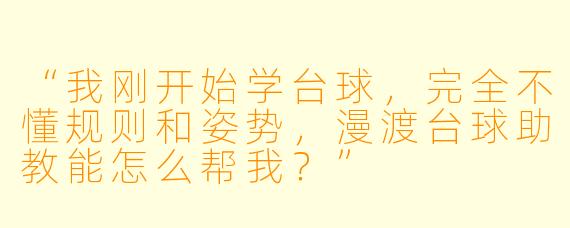 “我刚开始学台球,完全不懂规则和姿势,漫渡台球助教能怎么帮我?”