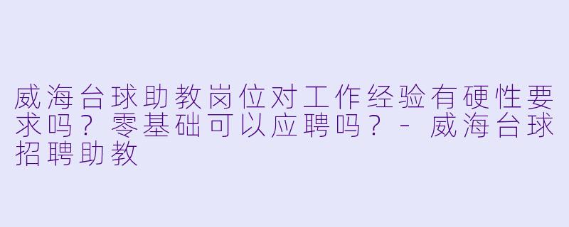 威海台球助教岗位对工作经验有硬性要求吗？零基础可以应聘吗？-威海台球招聘助教