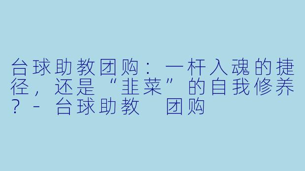 台球助教团购：一杆入魂的捷径，还是“韭菜”的自我修养？-台球助教 团购