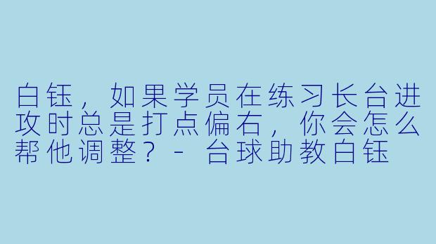 白钰，如果学员在练习长台进攻时总是打点偏右，你会怎么帮他调整？