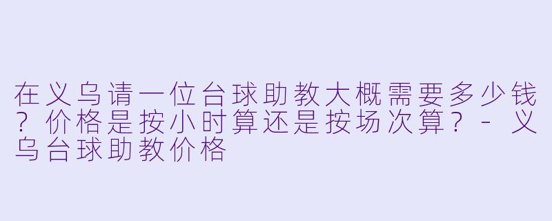 在义乌请一位台球助教大概需要多少钱？价格是按小时算还是按场次算？-义乌台球助教价格