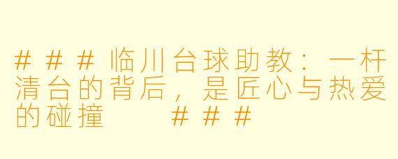 ###临川台球助教：一杆清台的背后，是匠心与热爱的碰撞

###