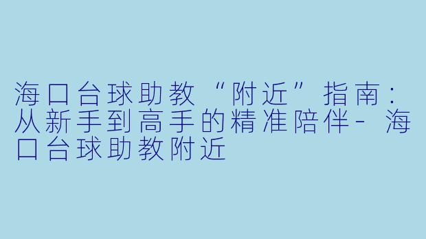 海口台球助教“附近”指南:从新手到高手的精准陪伴-海口台球助教附近