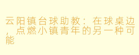 云阳镇台球助教:在球桌边,点燃小镇青年的另一种可能