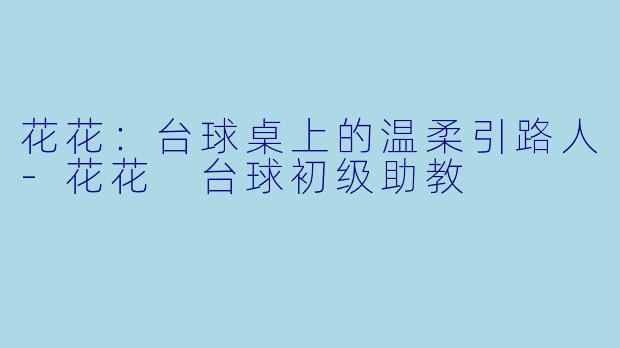 花花:台球桌上的温柔引路人-花花 台球初级助教