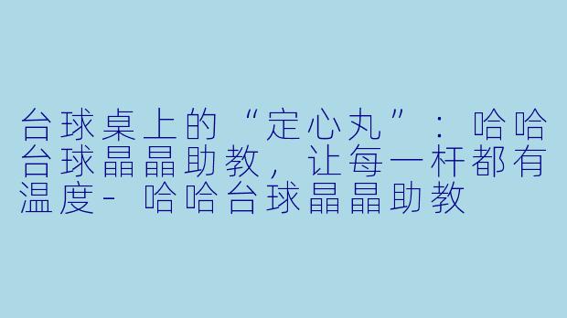台球桌上的“定心丸”：哈哈台球晶晶助教，让每一杆都有温度-哈哈台球晶晶助教