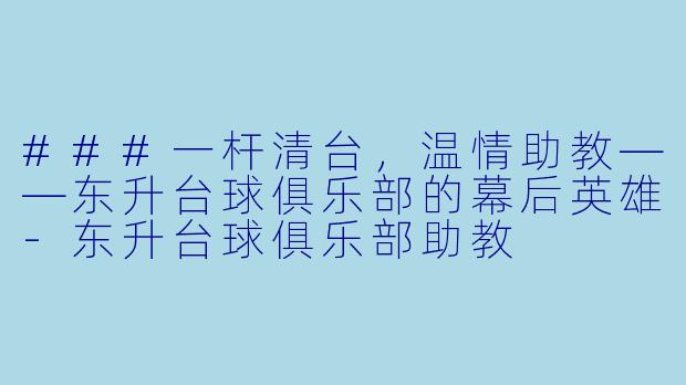 ###一杆清台,温情助教——东升台球俱乐部的幕后英雄-东升台球俱乐部助教