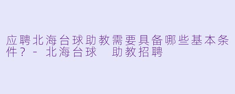 应聘北海台球助教需要具备哪些基本条件？-北海台球 助教招聘