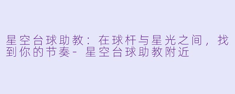 星空台球助教:在球杆与星光之间,找到你的节奏-星空台球助教附近