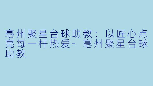 亳州聚星台球助教：以匠心点亮每一杆热爱-亳州聚星台球助教
