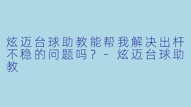 炫迈台球助教能帮我解决出杆不稳的问题吗？-炫迈台球助教