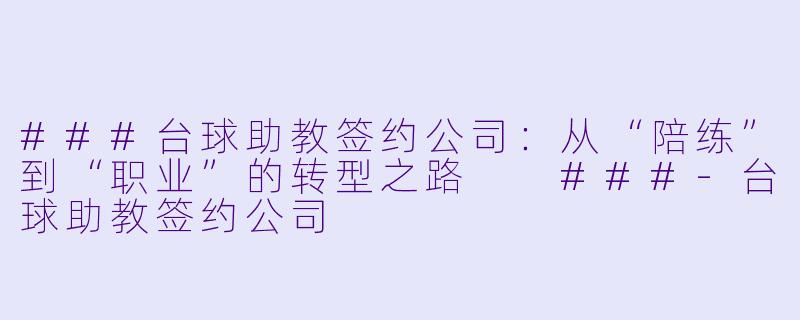 ###台球助教签约公司:从“陪练”到“职业”的转型之路
###-台球助教签约公司
