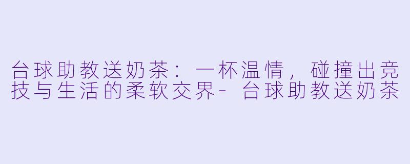 台球助教送奶茶:一杯温情,碰撞出竞技与生活的柔软交界-台球助教送奶茶