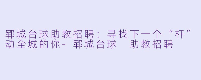 郓城台球助教招聘:寻找下一个“杆”动全城的你-郓城台球 助教招聘