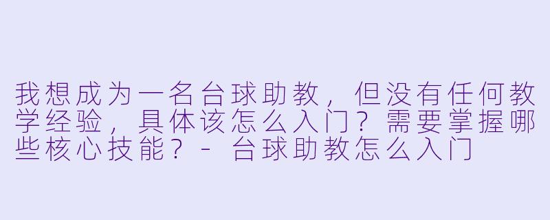 我想成为一名台球助教,但没有任何教学经验,具体该怎么入门?需要掌握哪些核心技能?-台球助教怎么入门