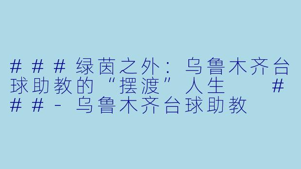 ###绿茵之外:乌鲁木齐台球助教的“摆渡”人生
###-乌鲁木齐台球助教