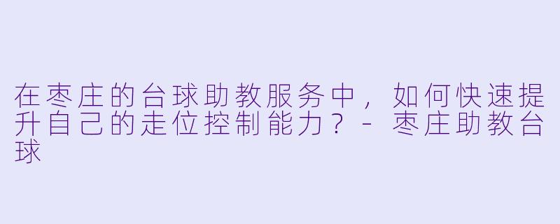 在枣庄的台球助教服务中，如何快速提升自己的走位控制能力？-枣庄助教台球