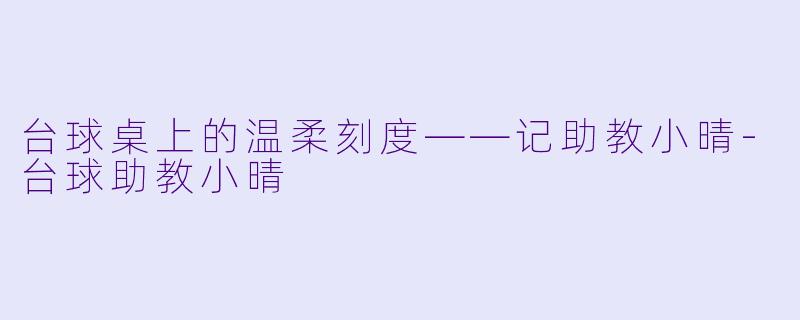 台球桌上的温柔刻度——记助教小晴-台球助教小晴