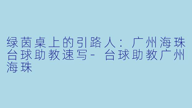 绿茵桌上的引路人：广州海珠台球助教速写-台球助教广州海珠
