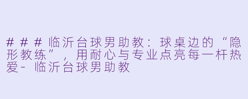 ###临沂台球男助教：球桌边的“隐形教练”，用耐心与专业点亮每一杆热爱