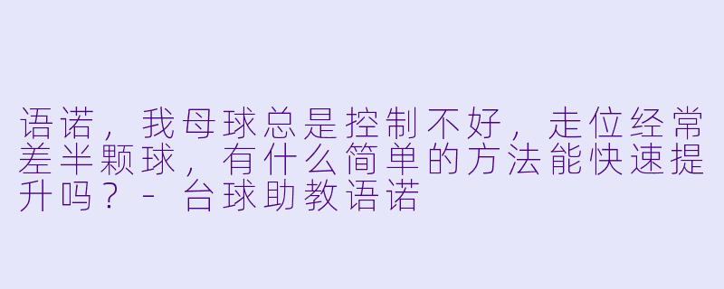 语诺，我母球总是控制不好，走位经常差半颗球，有什么简单的方法能快速提升吗？-台球助教语诺