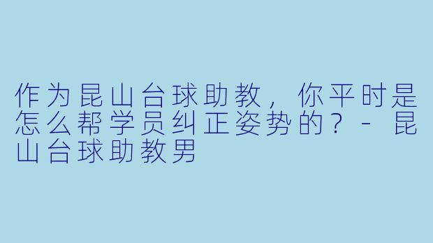 作为昆山台球助教,你平时是怎么帮学员纠正姿势的?-昆山台球助教男