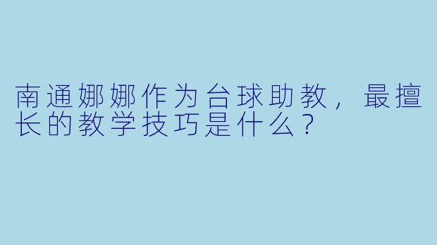 南通娜娜作为台球助教，最擅长的教学技巧是什么？
