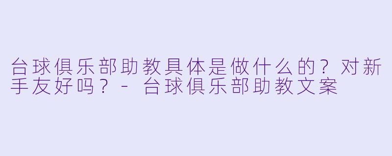 台球俱乐部助教具体是做什么的？对新手友好吗？-台球俱乐部助教文案