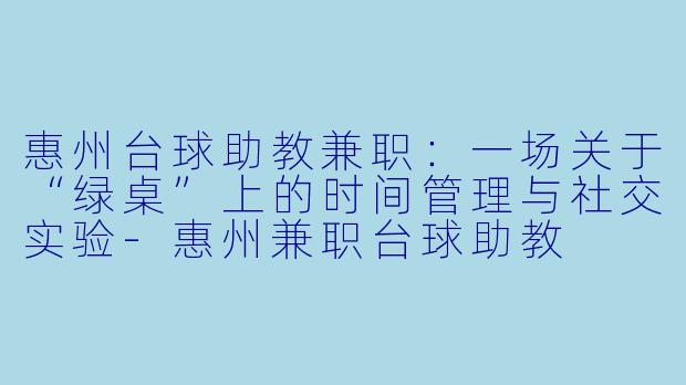 惠州台球助教兼职:一场关于“绿桌”上的时间管理与社交实验-惠州兼职台球助教