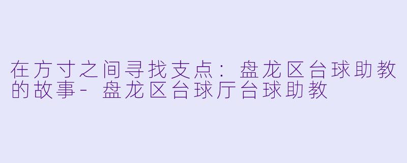在方寸之间寻找支点：盘龙区台球助教的故事-盘龙区台球厅台球助教